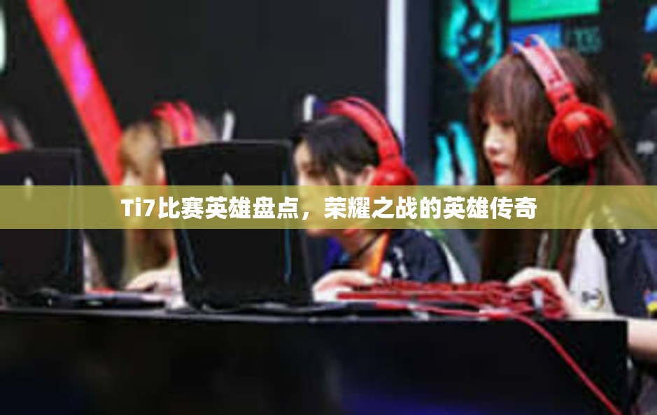 Ti7比赛英雄盘点，荣耀之战的英雄传奇