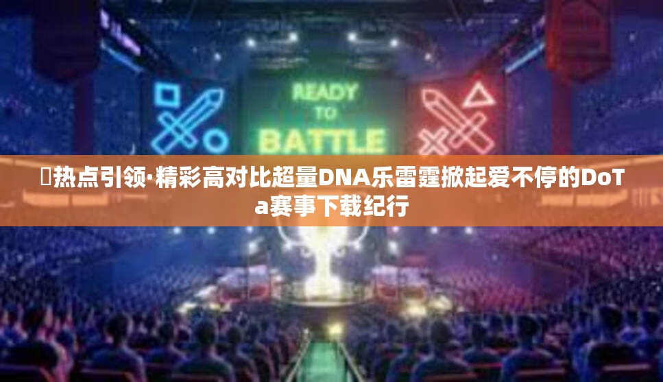 ​热点引领·精彩高对比超量DNA乐雷霆掀起爱不停的DoTa赛事下载纪行